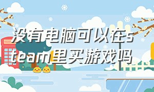 没有电脑可以在steam里买游戏吗