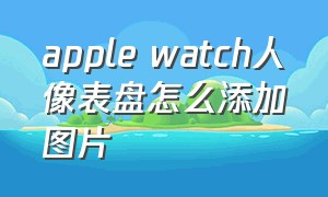 apple watch人像表盘怎么添加图片
