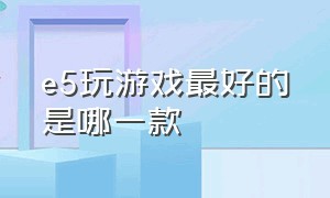 e5玩游戏最好的是哪一款