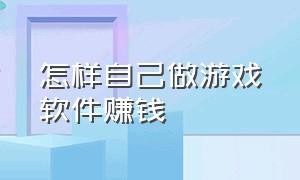 怎样自己做游戏软件赚钱