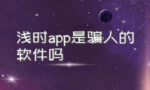 浅时app是骗人的软件吗