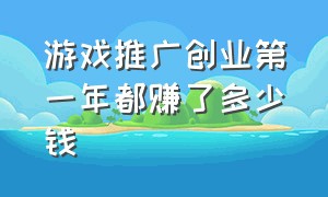 游戏推广创业第一年都赚了多少钱