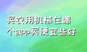 买农用机械在哪个app买便宜些好