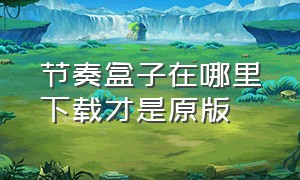 节奏盒子在哪里下载才是原版