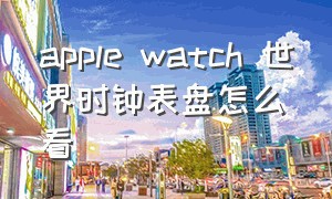 apple watch 世界时钟表盘怎么看