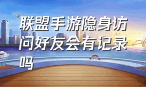 联盟手游隐身访问好友会有记录吗