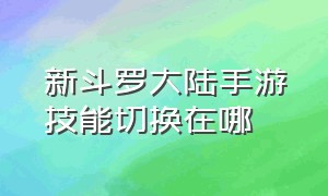 新斗罗大陆手游技能切换在哪