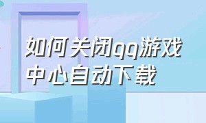 如何关闭qq游戏中心自动下载