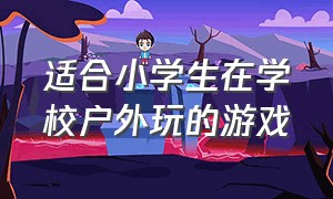 适合小学生在学校户外玩的游戏