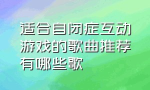 适合自闭症互动游戏的歌曲推荐有哪些歌