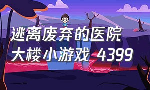 逃离废弃的医院大楼小游戏 4399