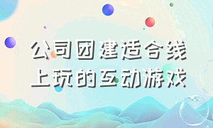 公司团建适合线上玩的互动游戏