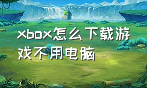 xbox怎么下载游戏不用电脑