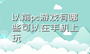 以前pc游戏有哪些可以在手机上玩