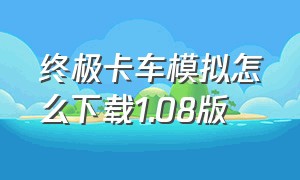 终极卡车模拟怎么下载1.08版