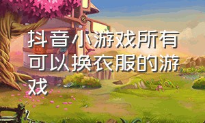 抖音小游戏所有可以换衣服的游戏