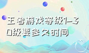 王者游戏等级1-30级要多久时间