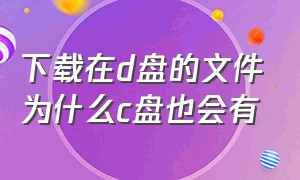 下载在d盘的文件为什么c盘也会有