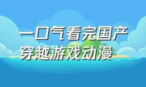 一口气看完国产穿越游戏动漫