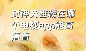 封神英雄榜在哪个电视app能高清看