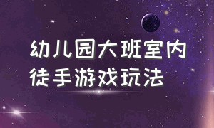 幼儿园大班室内徒手游戏玩法