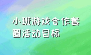 小班游戏合作套圈活动目标