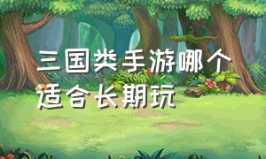 三国类手游哪个适合长期玩