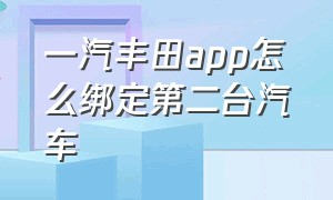 一汽丰田app怎么绑定第二台汽车