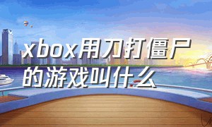 xbox用刀打僵尸的游戏叫什么