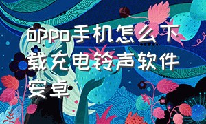 oppo手机怎么下载充电铃声软件安卓