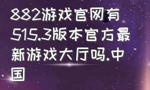 882游戏官网有515.3版本官方最新游戏大厅吗.中国