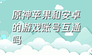 原神苹果和安卓的游戏账号互通吗