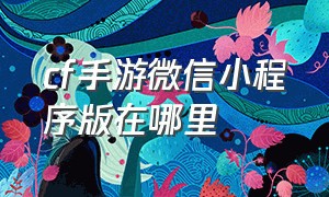 cf手游微信小程序版在哪里