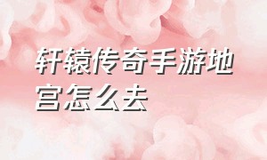 轩辕传奇手游地宫怎么去