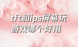 tft和ips屏幕玩游戏哪个好用