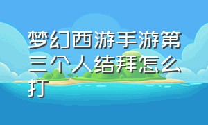 梦幻西游手游第三个人结拜怎么打