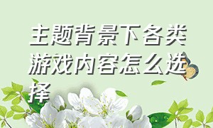 主题背景下各类游戏内容怎么选择