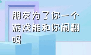 朋友为了你一个游戏能和你闹翻吗