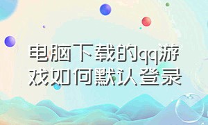 电脑下载的qq游戏如何默认登录