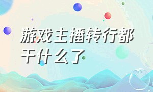 游戏主播转行都干什么了