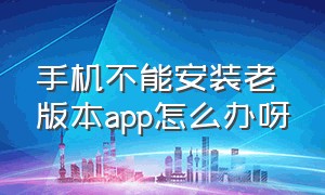 手机不能安装老版本app怎么办呀