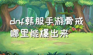 dnf韩服手游骨戒哪里能爆出来