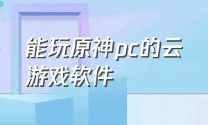 能玩原神pc的云游戏软件