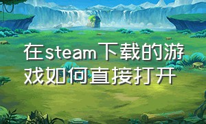 在steam下载的游戏如何直接打开