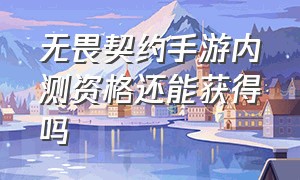 无畏契约手游内测资格还能获得吗