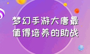 梦幻手游大唐最值得培养的助战