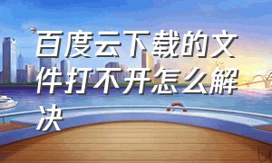 百度云下载的文件打不开怎么解决