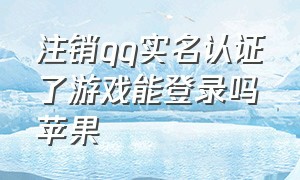 注销qq实名认证了游戏能登录吗苹果