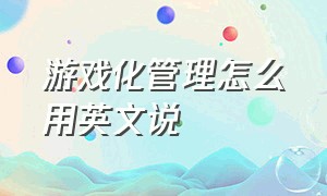 游戏化管理怎么用英文说