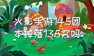 火影手游145团本掉落135究吗